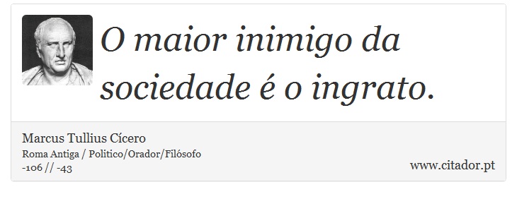 O maior inimigo da sociedade é o ingrato. - Marcus Tullius Cícero - Frases