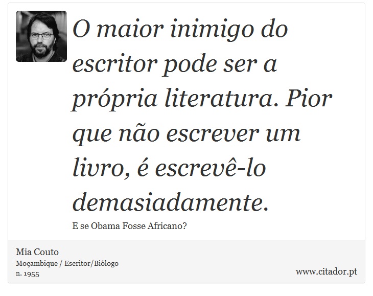 O maior inimigo do escritor pode ser a própria literatura. Pior que não escrever um livro, é escrevê-lo demasiadamente. - Mia Couto - Frases