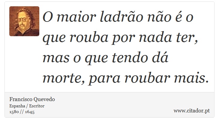 O maior ladrão não é o que rouba por nada ter, mas o que tendo dá morte, para roubar mais. - Francisco Quevedo - Frases