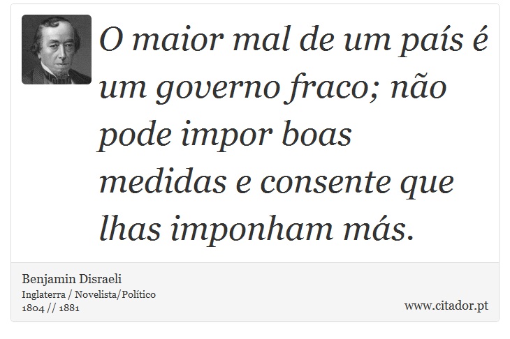 O maior mal de um país é um governo fraco; não pode impor boas medidas e consente que lhas imponham más. - Benjamin Disraeli - Frases