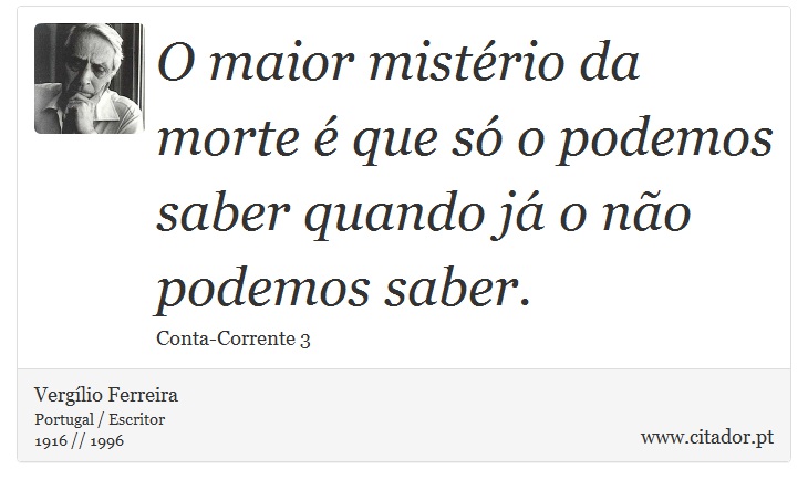 O maior mistério da morte é que só o podemos saber quando já o não podemos saber. - Vergílio Ferreira - Frases