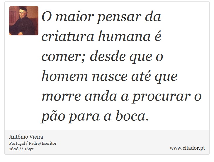 O maior pensar da criatura humana é comer; desde que o homem nasce até que morre anda a procurar o pão para a boca. - António Vieira - Frases