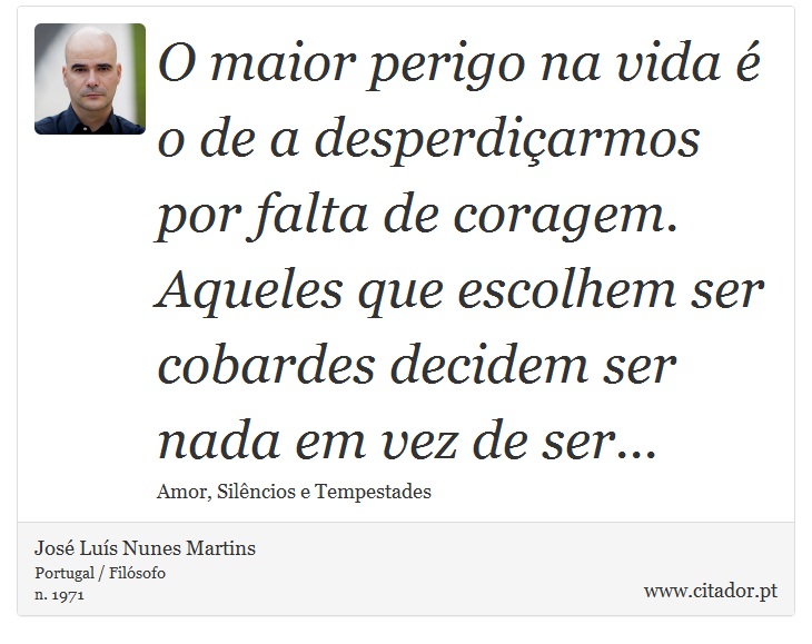 O maior perigo na vida é o de a desperdiçarmos por falta de coragem. Aqueles que escolhem ser cobardes decidem ser nada em vez de ser... - José Luís Nunes Martins - Frases