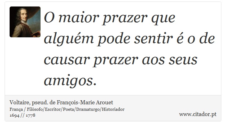 O maior prazer que alguém pode sentir é o de causar prazer aos seus amigos. - Voltaire, pseud. de François-Marie Arouet - Frases