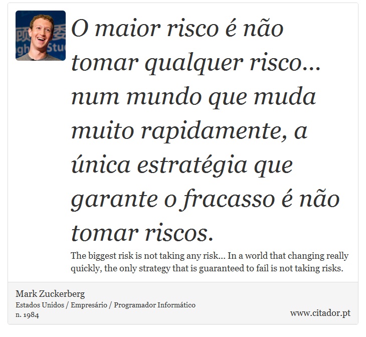 O maior risco é não tomar qualquer risco... num mundo que muda muito rapidamente, a única estratégia que garante o fracasso é não tomar riscos. - Mark Zuckerberg - Frases
