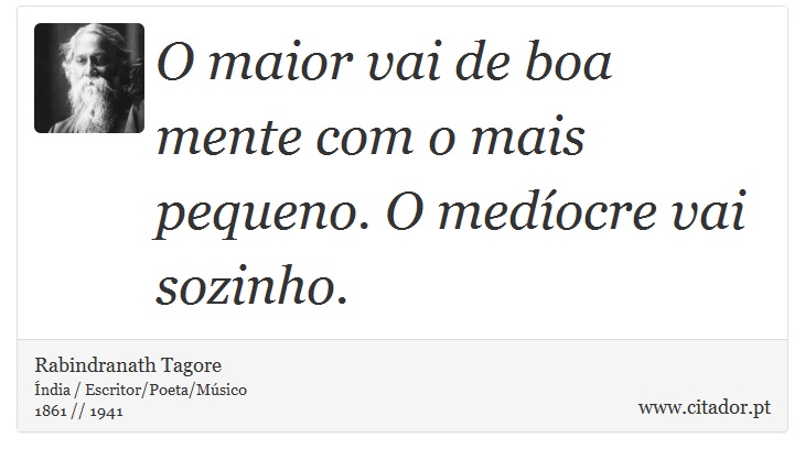 O maior vai de boa mente com o mais pequeno. O medíocre vai sozinho. - Rabindranath Tagore - Frases