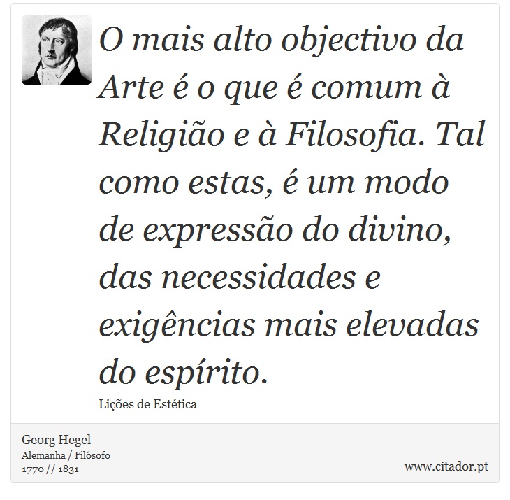 O mais alto objectivo da Arte é o que é comum à Religião e à Filosofia. Tal como estas, é um modo de expressão do divino, das necessidades e exigências mais elevadas do espírito. - Georg Hegel - Frases