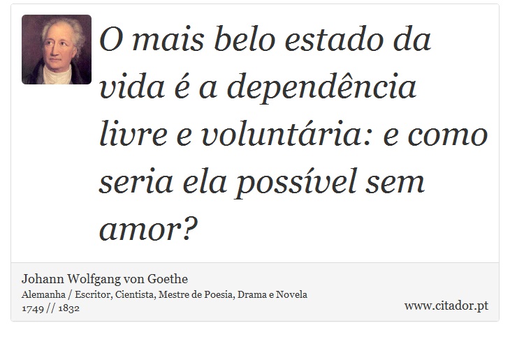O mais belo estado da vida é a dependência livre e voluntária: e como seria ela possível sem amor? - Johann Wolfgang von Goethe - Frases
