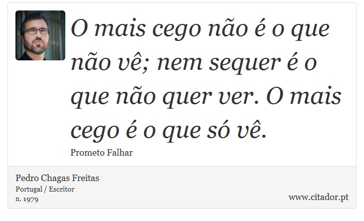 O mais cego não é o que não vê; nem sequer é o que não quer ver. O mais cego é o que só vê. - Pedro Chagas Freitas - Frases