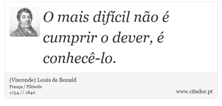 O mais difícil não é cumprir o dever, é conhecê-lo. - (Visconde) Louis de Bonald - Frases