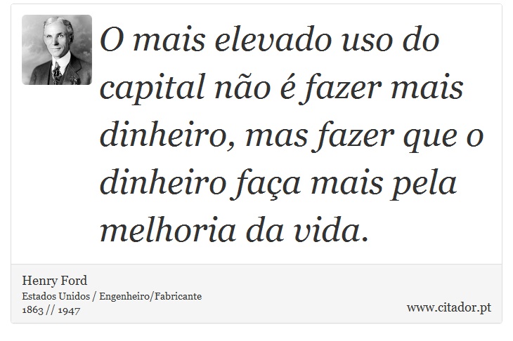 O mais elevado uso do capital não é fazer mais dinheiro, mas fazer que o dinheiro faça mais pela melhoria da vida. - Henry Ford - Frases