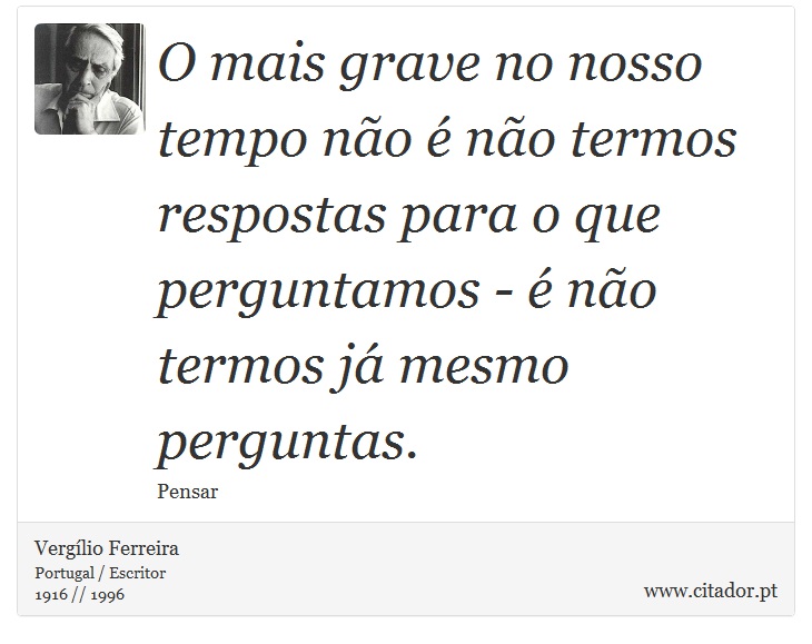 O mais grave no nosso tempo não é não termos respostas para o que perguntamos - é não termos já mesmo perguntas. - Vergílio Ferreira - Frases