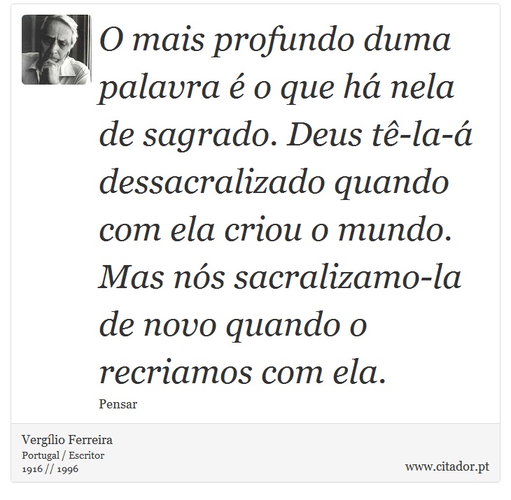 O mais profundo duma palavra é o que há nela de sagrado. Deus tê-la-á dessacralizado quando com ela criou o mundo. Mas nós sacralizamo-la de novo quando o recriamos com ela. - Vergílio Ferreira - Frases