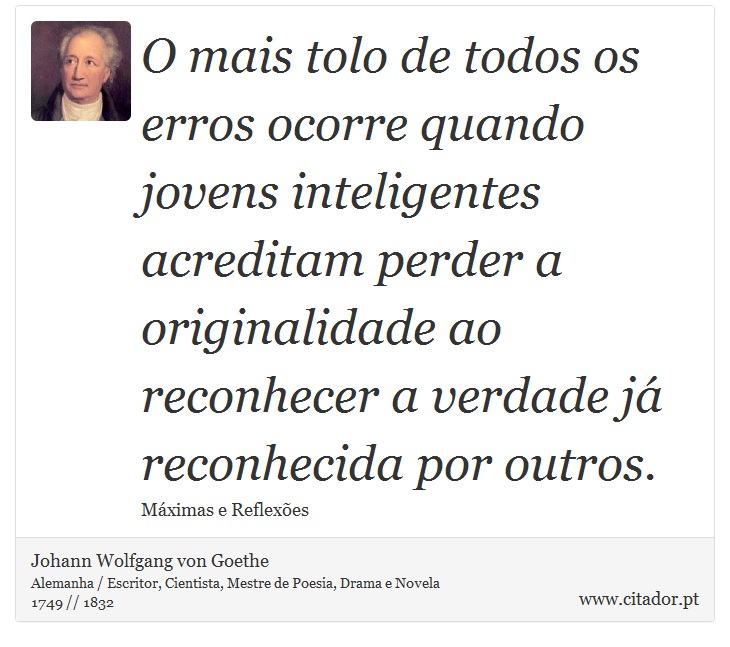 O mais tolo de todos os erros ocorre quando jovens inteligentes acreditam perder a originalidade ao reconhecer a verdade já reconhecida por outros. - Johann Wolfgang von Goethe - Frases