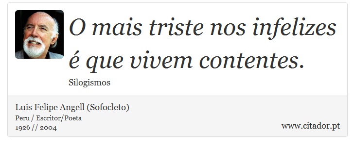 O mais triste nos infelizes é que vivem contentes. - Luis Felipe Angell (Sofocleto) - Frases