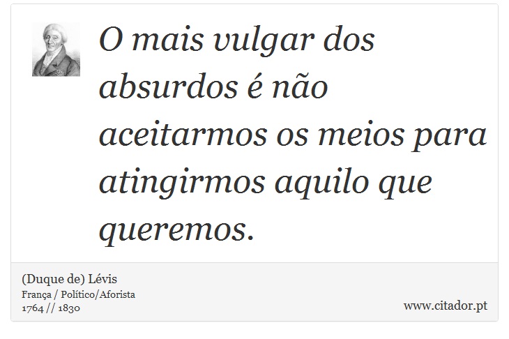 O mais vulgar dos absurdos é não aceitarmos os meios para atingirmos aquilo que queremos. - (Duque de) Lévis - Frases