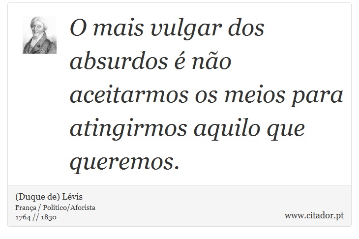 O mais vulgar dos absurdos  no aceitarmos os meios para atingirmos aquilo que queremos. - (Duque de) Lvis - Frases