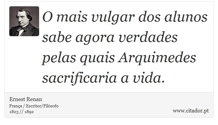 O mais vulgar dos alunos sabe agora verdades pelas quais Arquimedes sacrificaria a vida. - Ernest Renan - Frases