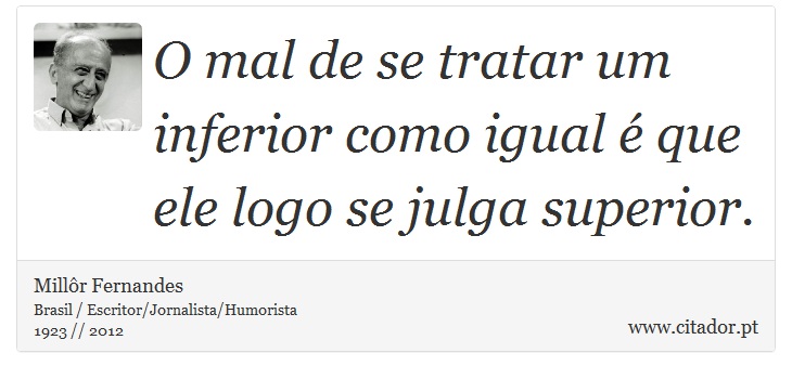 O mal de se tratar um inferior como igual é que ele logo se julga superior. - Millôr Fernandes - Frases