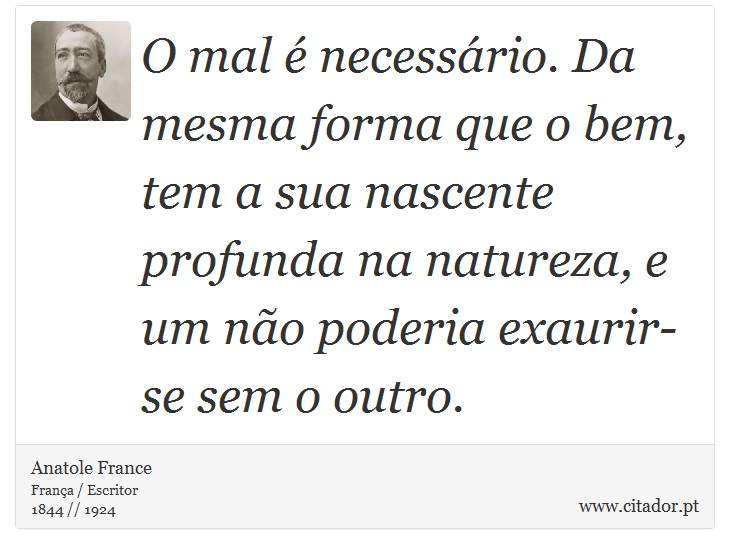 O mal é necessário. Da mesma forma que o bem, tem a sua nascente profunda na natureza, e um não poderia exaurir-se sem o outro. - Anatole France - Frases