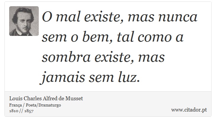 O mal existe, mas nunca sem o bem, tal como a sombra existe, mas jamais sem luz. - Louis Charles Alfred de Musset - Frases