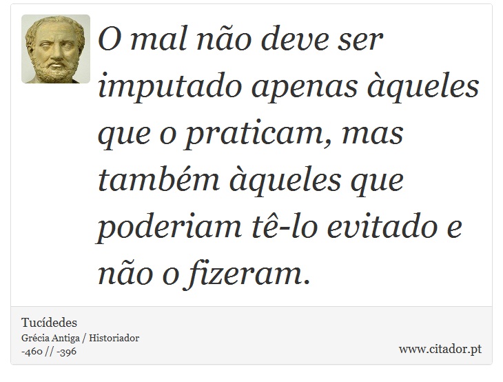 O mal no deve ser imputado apenas queles que o praticam, mas tambm queles que poderiam t-lo evitado e no o fizeram. - Tucdedes - Frases