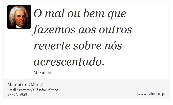 O mal ou bem que fazemos aos outros reverte sobre nós acrescentado. - Marquês de Maricá - Frases