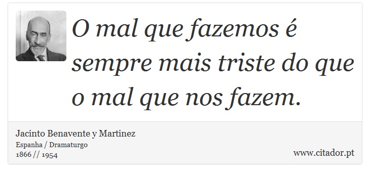 O mal que fazemos é sempre mais triste do que o mal que nos fazem. - Jacinto Benavente y Martinez - Frases