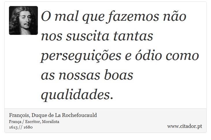 O mal que fazemos não nos suscita tantas perseguições e ódio como as nossas boas qualidades. - François, Duque de La Rochefoucauld - Frases