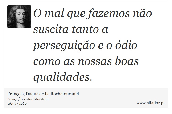 O mal que fazemos não suscita tanto a perseguição e o ódio como as nossas boas qualidades. - François, Duque de La Rochefoucauld - Frases