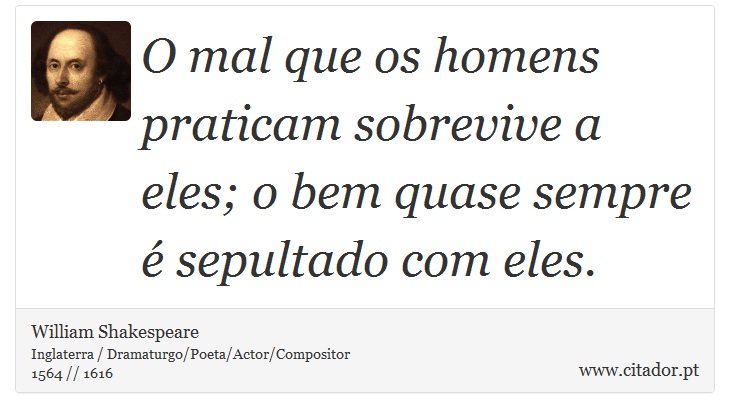 O mal que os homens praticam sobrevive a eles; o bem quase sempre é sepultado com eles. - William Shakespeare - Frases