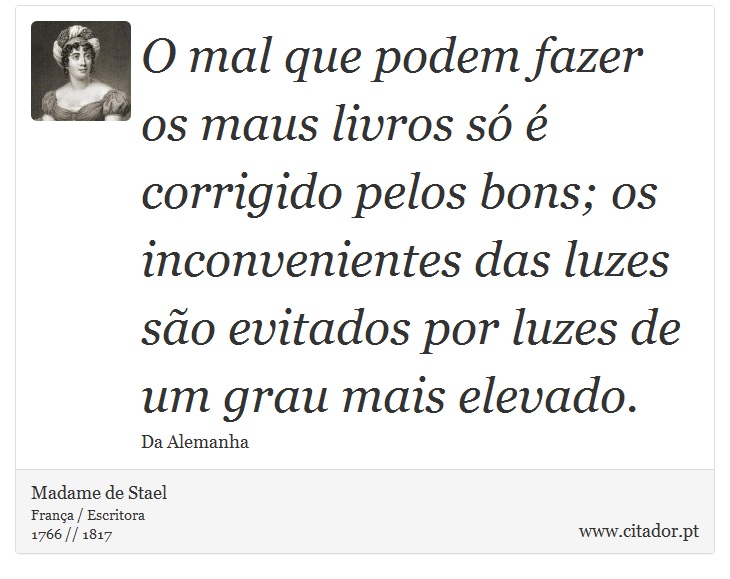 O mal que podem fazer os maus livros só é corrigido pelos bons; os inconvenientes das luzes são evitados por luzes de um grau mais elevado. - Madame de Stael - Frases