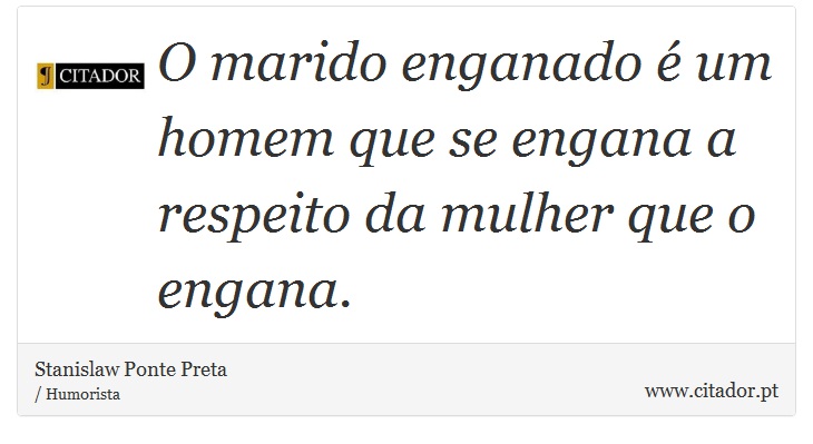 O marido enganado é um homem que se engana a respeito da mulher que o engana. - Stanislaw Ponte Preta - Frases