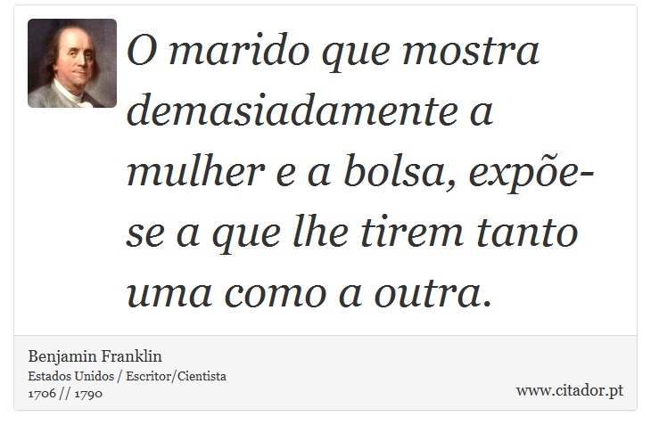 O marido que mostra demasiadamente a mulher e a bolsa, expe-se a que lhe tirem tanto uma como a outra. - Benjamin Franklin - Frases