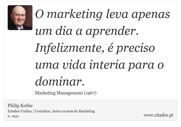 O marketing leva apenas um dia a aprender. Infelizmente, é preciso uma vida interia para o dominar. - Philip Kotler - Frases