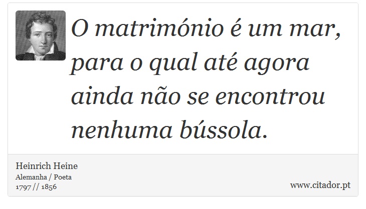 O matrimónio é um mar, para o qual até agora ainda não se encontrou nenhuma bússola. - Heinrich Heine - Frases