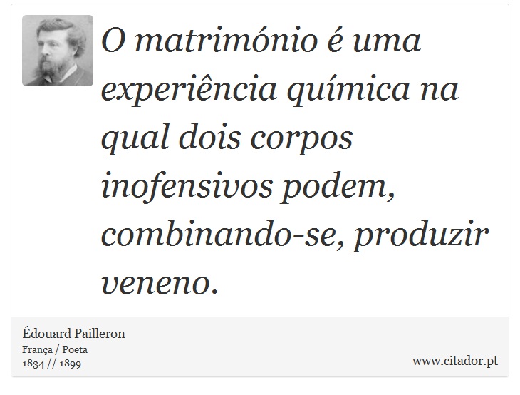 O matrimónio é uma experiência química na qual dois corpos inofensivos podem, combinando-se, produzir veneno. - Édouard Pailleron - Frases
