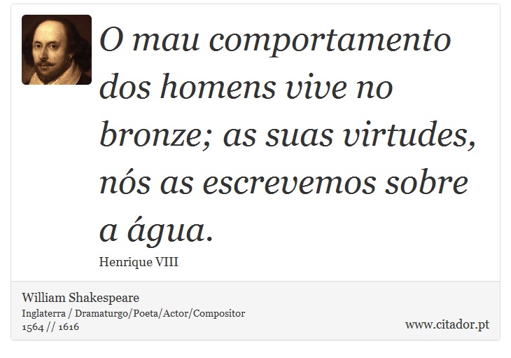 O mau comportamento dos homens vive no bronze; as suas virtudes, <br />
 nós as escrevemos sobre a água. - William Shakespeare - Frases