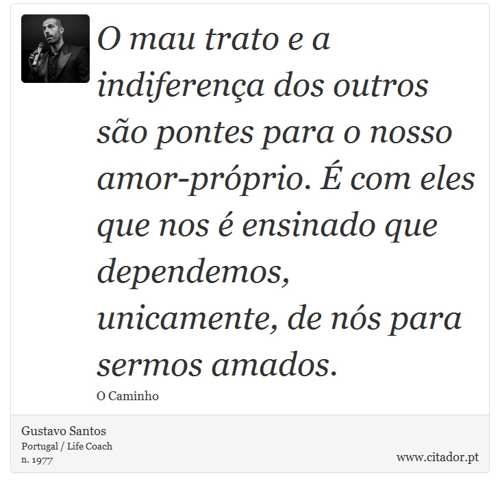 O mau trato e a indiferença dos outros são pontes para o nosso amor-próprio. É com eles que nos é ensinado que dependemos, unicamente, de nós para sermos amados. - Gustavo Santos - Frases