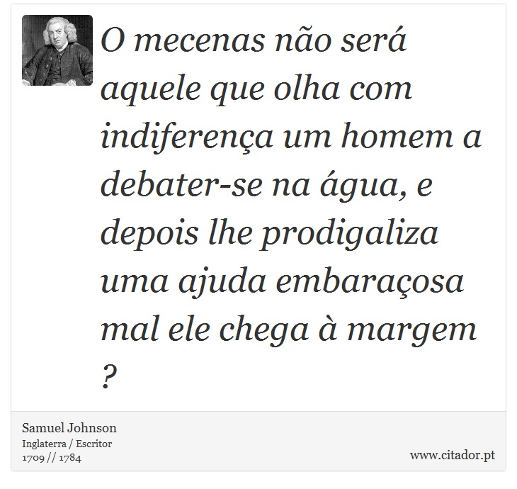 O mecenas não será aquele que olha com indiferença um homem a debater-se na água, e depois lhe prodigaliza uma ajuda embaraçosa mal ele chega à margem ? - Samuel Johnson - Frases