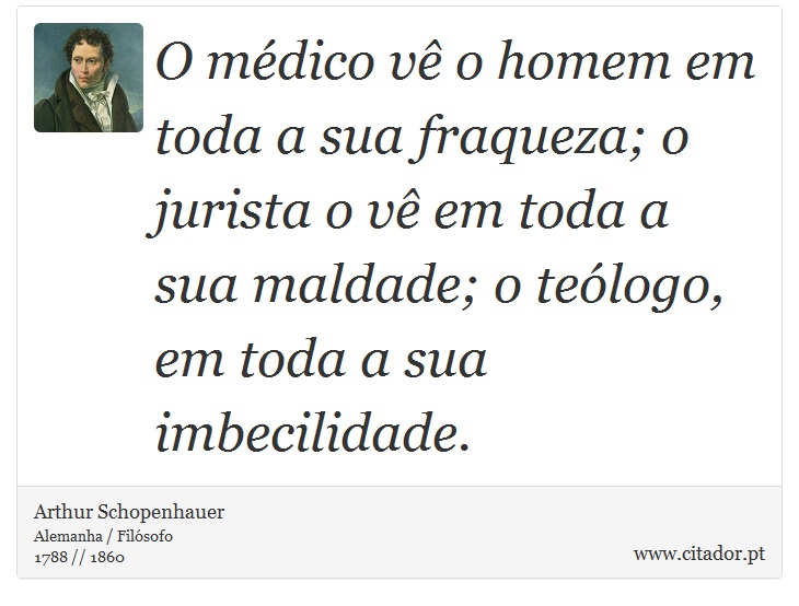 O médico vê o homem em toda a sua fraqueza; o jurista o vê em toda a sua maldade; o teólogo, em toda a sua imbecilidade. - Arthur Schopenhauer - Frases