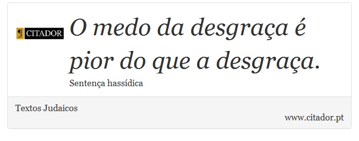 O medo da desgraça é pior do que a desgraça. - Textos Judaicos - Frases