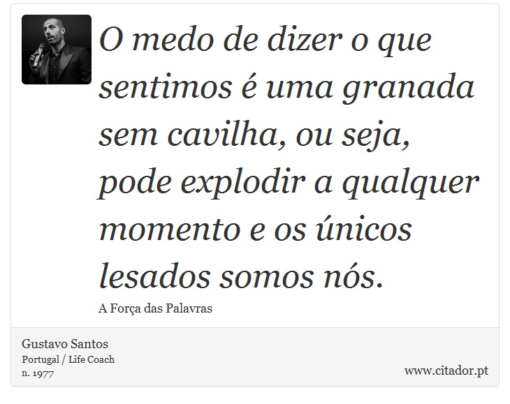 O medo de dizer o que sentimos é uma granada sem cavilha, ou seja, pode explodir a qualquer momento e os únicos lesados somos nós. - Gustavo Santos - Frases