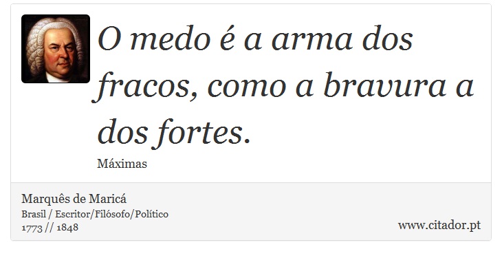 O medo é a arma dos fracos, como a bravura a dos fortes. - Marquês de Maricá - Frases