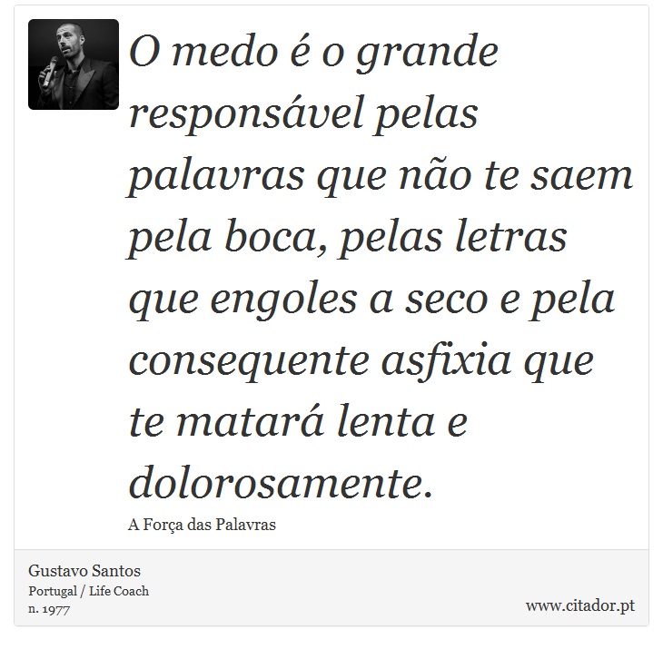 O medo é o grande responsável pelas palavras que não te saem pela boca, pelas letras que engoles a seco e pela consequente asfixia que te matará lenta e dolorosamente. - Gustavo Santos - Frases