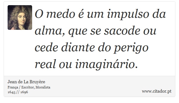 O medo é um impulso da alma, que se sacode ou cede diante do perigo real ou imaginário. - Jean de La Bruyère - Frases