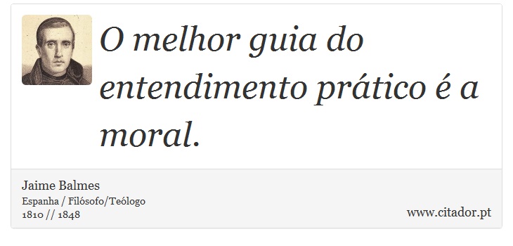 O melhor guia do entendimento prático é a moral. - Jaime Balmes - Frases