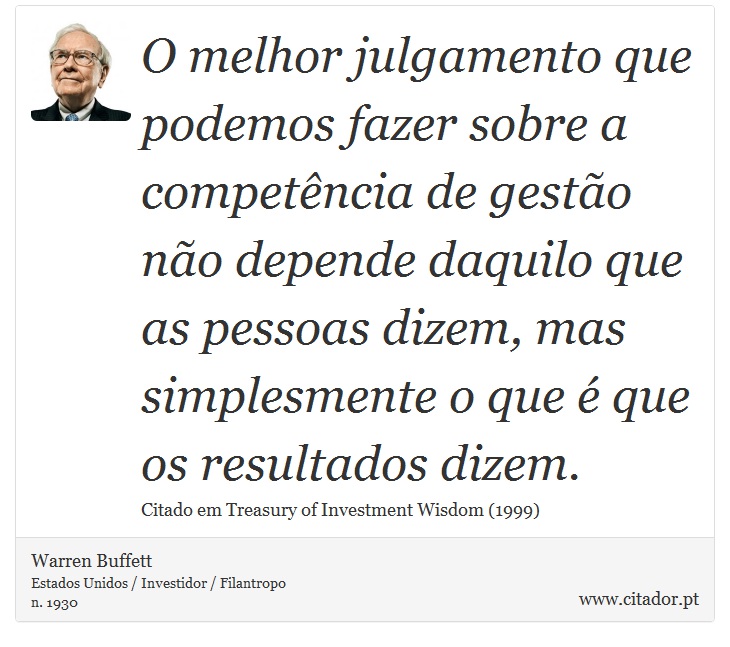 O melhor julgamento que podemos fazer sobre a competência de gestão não depende daquilo que as pessoas dizem, mas simplesmente o que é que os resultados dizem. - Warren Buffett - Frases