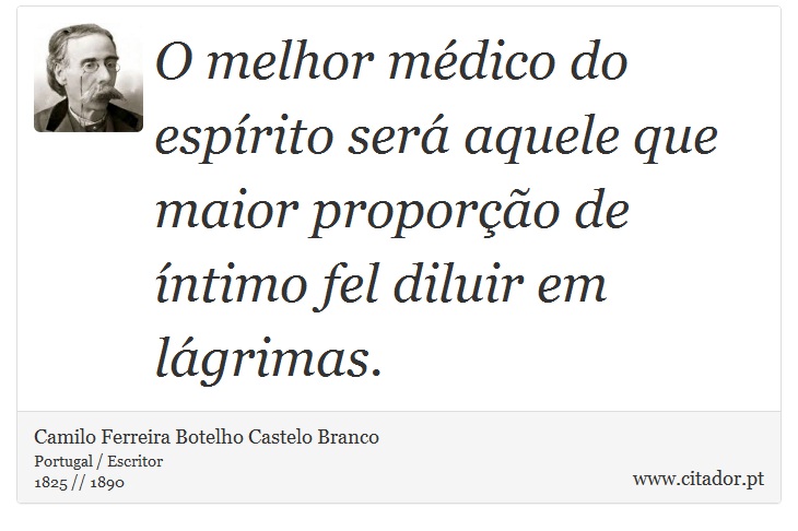 O melhor médico do espírito será aquele que maior proporção de íntimo fel diluir em lágrimas. - Camilo Ferreira Botelho Castelo Branco - Frases