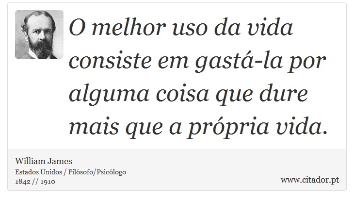 O melhor uso da vida consiste em gastá-la por alguma coisa que dure mais que a própria vida. - William James - Frases